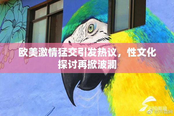 欧美激情猛交引发热议，性文化探讨再掀波澜
