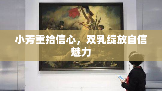 小芳重拾信心，双乳绽放自信魅力