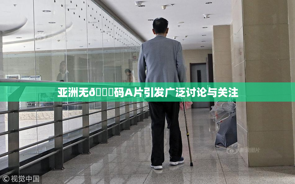 亚洲无🈚码A片引发广泛讨论与关注