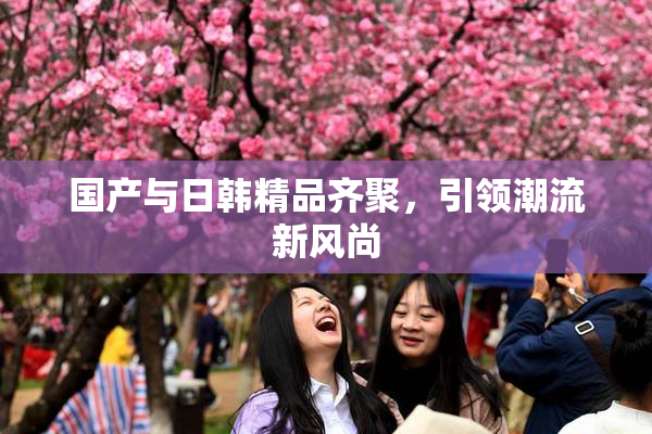 国产与日韩精品齐聚，引领潮流新风尚