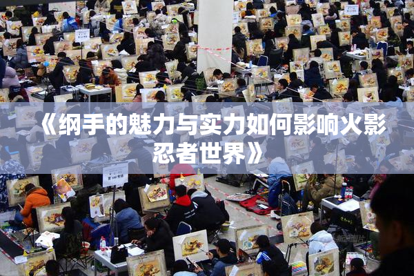 《纲手的魅力与实力如何影响火影忍者世界》
