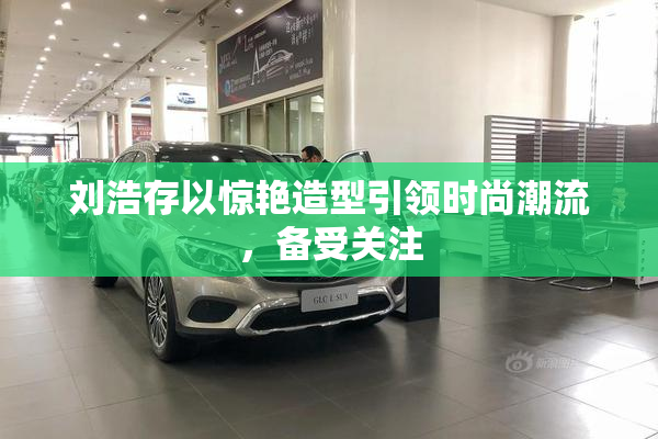 刘浩存以惊艳造型引领时尚潮流，备受关注