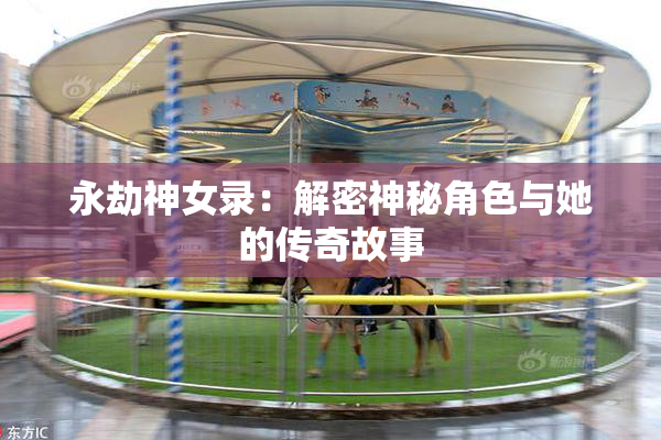 永劫神女录：解密神秘角色与她的传奇故事