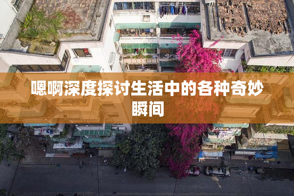 嗯啊深度探讨生活中的各种奇妙瞬间