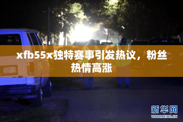 xfb55x独特赛事引发热议，粉丝热情高涨