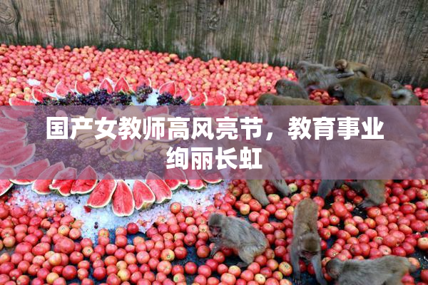 国产女教师高风亮节，教育事业绚丽长虹