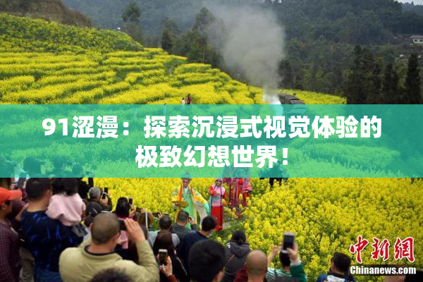 91涩漫：探索沉浸式视觉体验的极致幻想世界！
