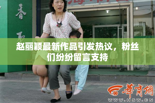 赵丽颖最新作品引发热议，粉丝们纷纷留言支持