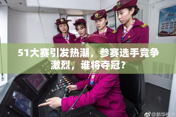 51大赛引发热潮，参赛选手竞争激烈，谁将夺冠？