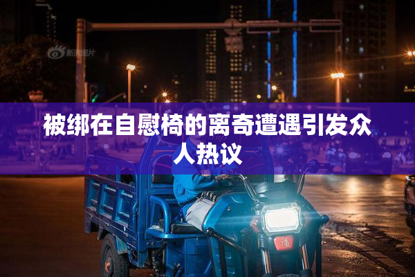 被绑在自慰椅的离奇遭遇引发众人热议