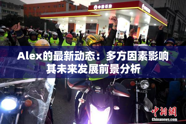 Alex的最新动态：多方因素影响其未来发展前景分析