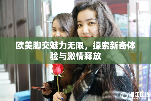 欧美脚交魅力无限，探索新奇体验与激情释放