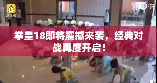 拳皇18即将震撼来袭，经典对战再度开启！