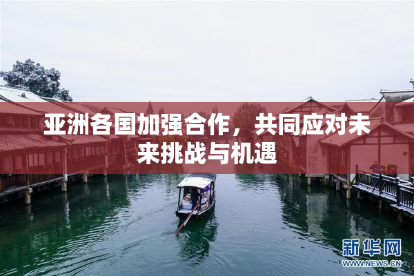 亚洲各国加强合作，共同应对未来挑战与机遇