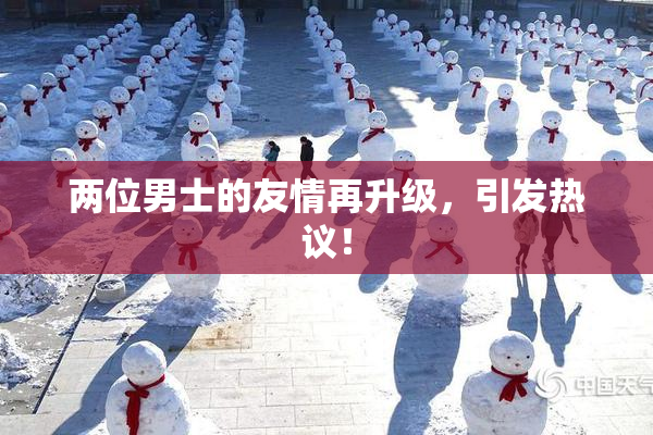 两位男士的友情再升级，引发热议！