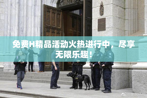 免费H精品活动火热进行中，尽享无限乐趣！