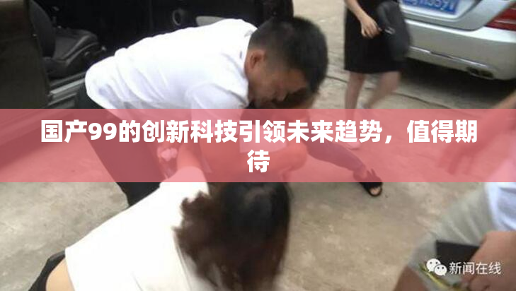 国产99的创新科技引领未来趋势，值得期待