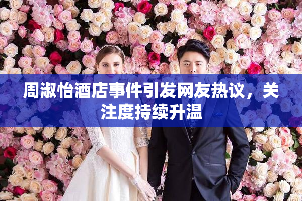 周淑怡酒店事件引发网友热议，关注度持续升温