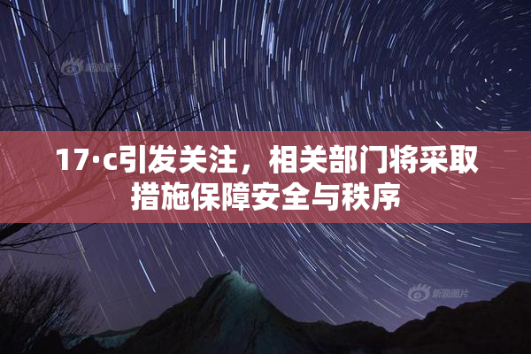 17·c引发关注，相关部门将采取措施保障安全与秩序