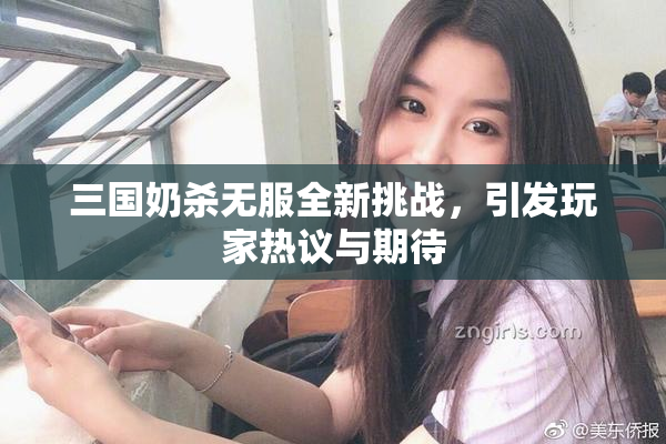 三国奶杀无服全新挑战，引发玩家热议与期待