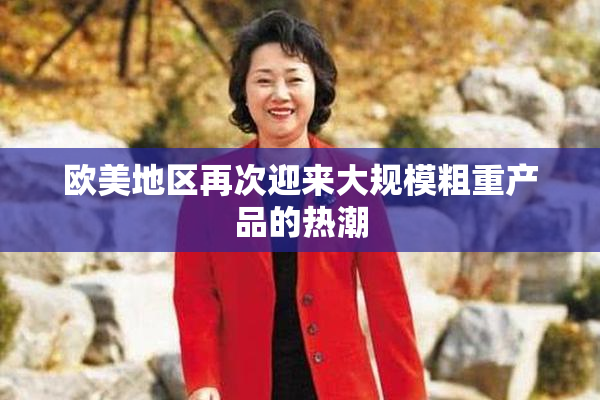 欧美地区再次迎来大规模粗重产品的热潮