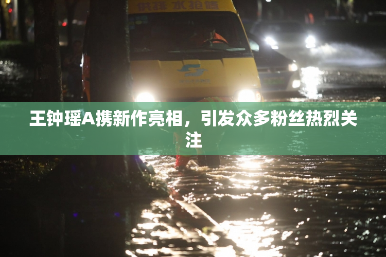 王钟瑶A携新作亮相，引发众多粉丝热烈关注