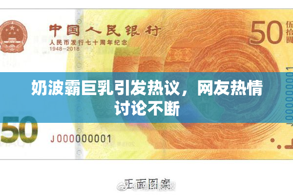 奶波霸巨乳引发热议，网友热情讨论不断