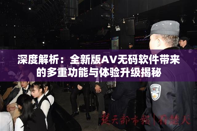 深度解析：全新版AV无码软件带来的多重功能与体验升级揭秘