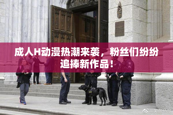 成人H动漫热潮来袭，粉丝们纷纷追捧新作品！