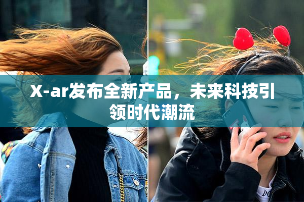 X-ar发布全新产品，未来科技引领时代潮流