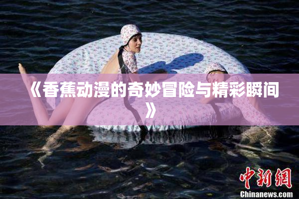 《香蕉动漫的奇妙冒险与精彩瞬间》