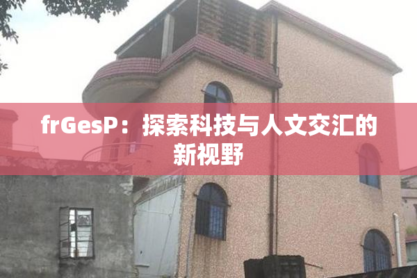 frGesP：探索科技与人文交汇的新视野