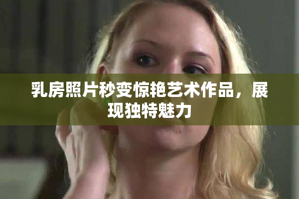 乳房照片秒变惊艳艺术作品，展现独特魅力