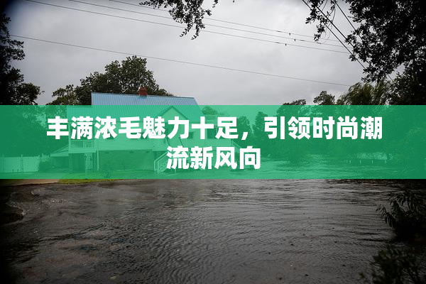 丰满浓毛魅力十足，引领时尚潮流新风向