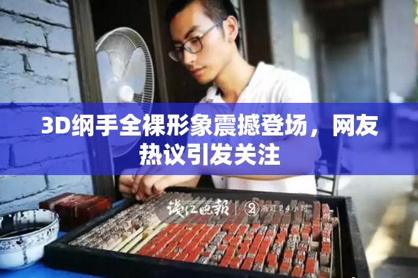 3D纲手全裸形象震撼登场，网友热议引发关注