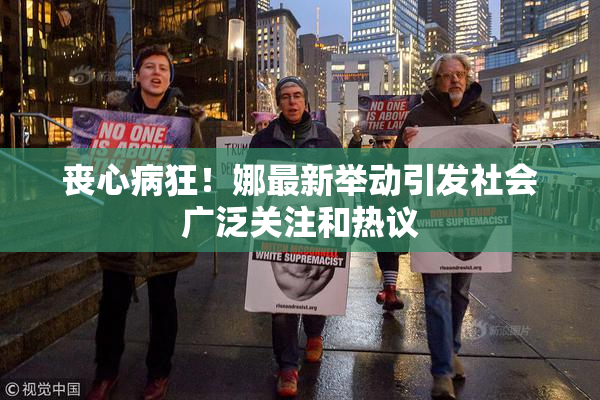丧心病狂！娜最新举动引发社会广泛关注和热议