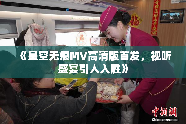 《星空无痕MV高清版首发，视听盛宴引人入胜》