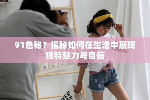 91色秘？揭秘如何在生活中展现独特魅力与自信