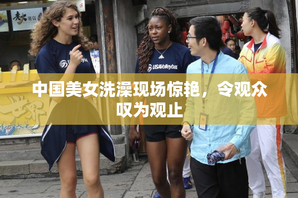 中国美女洗澡现场惊艳，令观众叹为观止