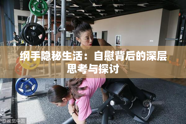 纲手隐秘生活：自慰背后的深层思考与探讨