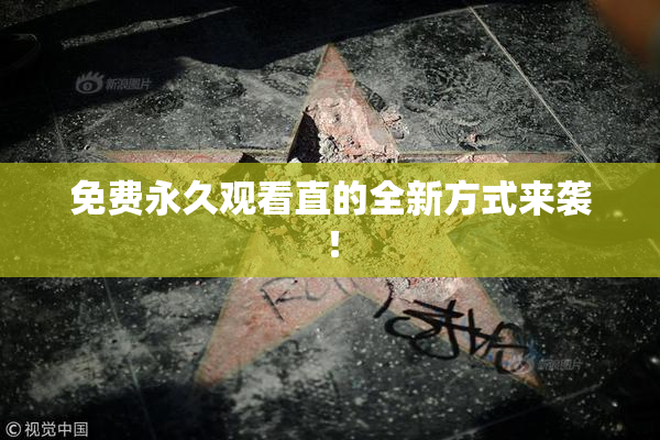 免费永久观看直的全新方式来袭！