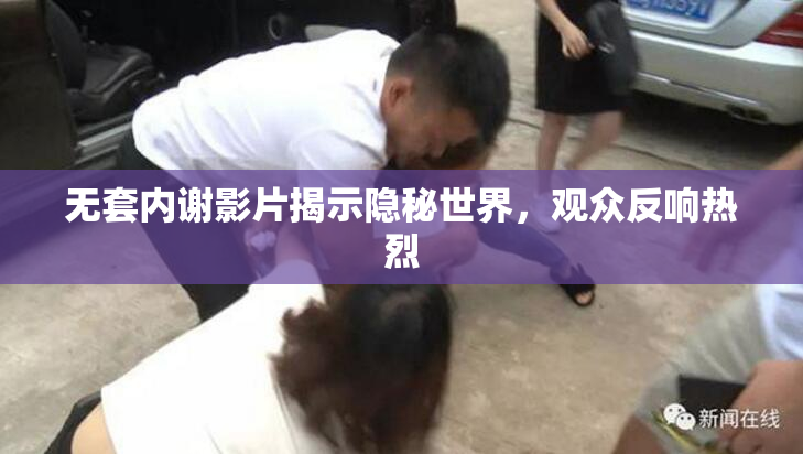 无套内谢影片揭示隐秘世界，观众反响热烈