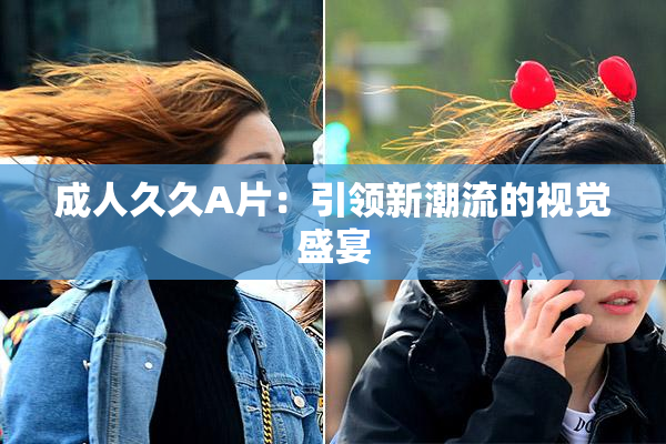 成人久久A片：引领新潮流的视觉盛宴