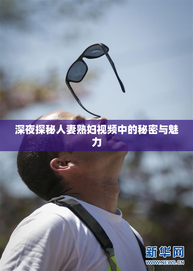 深夜探秘人妻熟妇视频中的秘密与魅力