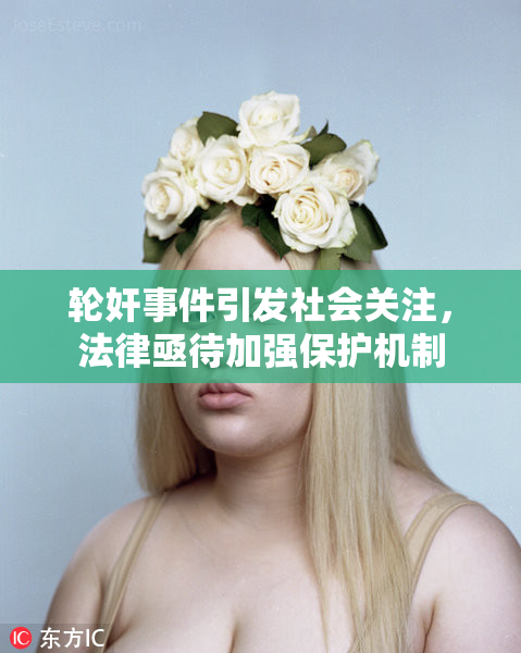 轮奸事件引发社会关注，法律亟待加强保护机制