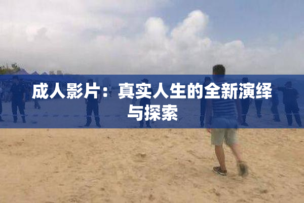 成人影片：真实人生的全新演绎与探索