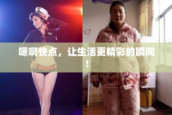 嗯啊快点，让生活更精彩的瞬间！