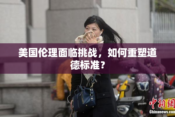 美国伦理面临挑战，如何重塑道德标准？