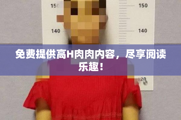 免费提供高H肉肉内容，尽享阅读乐趣！
