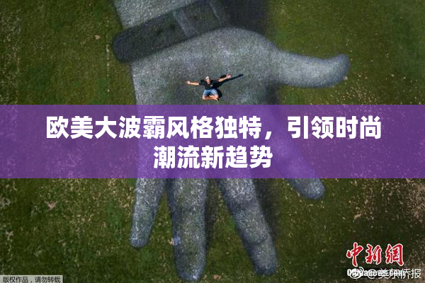 欧美大波霸风格独特，引领时尚潮流新趋势